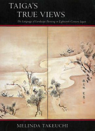 Kniha Taiga's True Views: The Language of Landscape Painting in Eighteenth-Century Japan Melinda Takeuchi