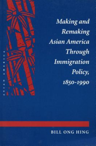 Könyv Making and Remaking Asian America Through Immigration Policy, 1850-1990 Bill Ong Hing