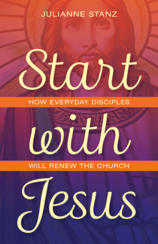 Kniha Start with Jesus: How Everyday Disciples Will Renew the Church Julianne Stanz