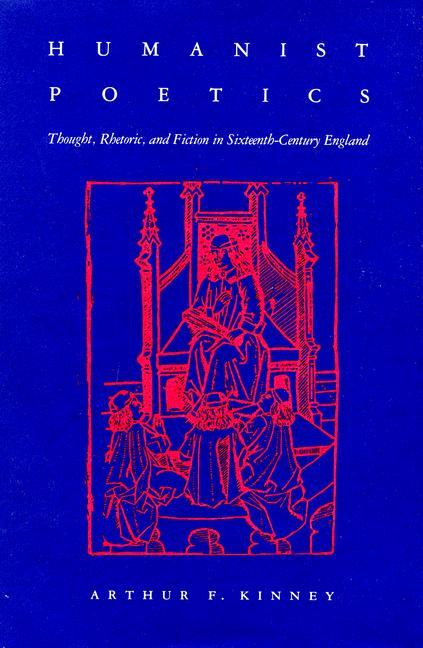 Kniha Humanist Poetics: Thought, Rhetoric, and Fiction in Sixteenth-Century England Arthur F. Kinney