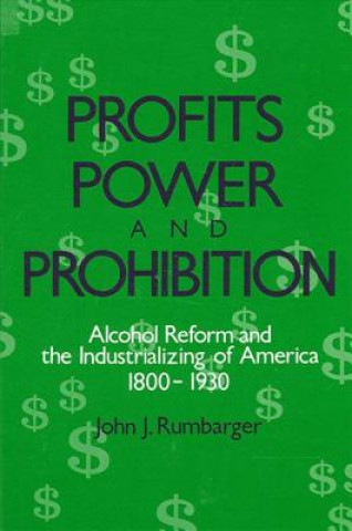 Könyv Profits, Power, and Prohibition: American Alcohol Reform and the Industrializing of America, 1800-1930 John J. Rumbarger