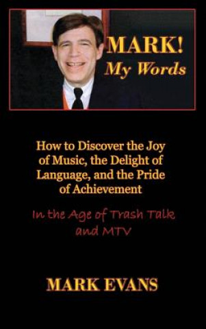 Carte Mark! My Words (How to Discover the Joy of Music, the Delight of Language, and the Pride of Achievement in the Age of Trash Talk and MTV) Mark Evans