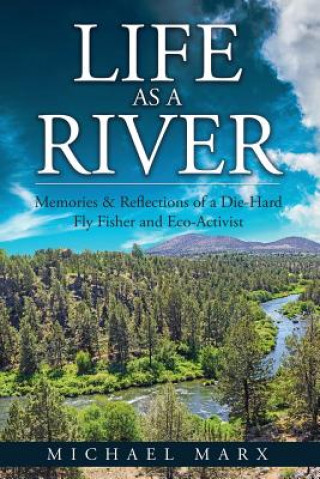 Kniha Life as a River: Memories & Reflections of a Die-Hard Fly Fisher and Eco-Activist Michael Marx