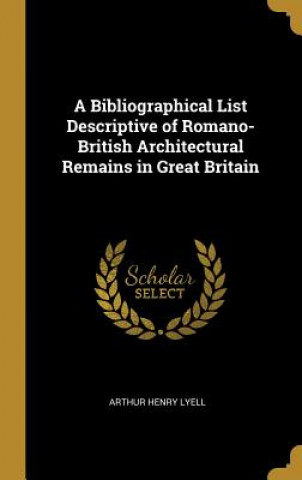 Kniha A Bibliographical List Descriptive of Romano-British Architectural Remains in Great Britain Arthur Henry Lyell