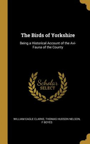 Carte The Birds of Yorkshire: Being a Historical Account of the Avi-Fauna of the County William Eagle Clarke