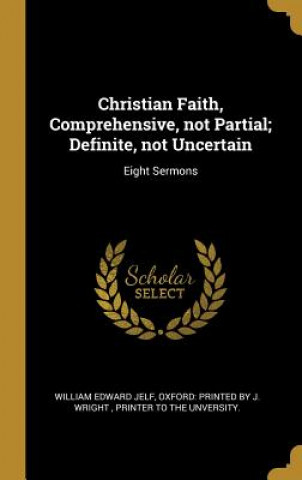 Книга Christian Faith, Comprehensive, not Partial; Definite, not Uncertain: Eight Sermons William Edward Jelf