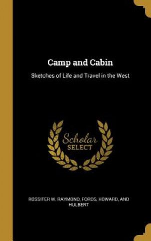 Carte Camp and Cabin: Sketches of Life and Travel in the West Rossiter W. Raymond