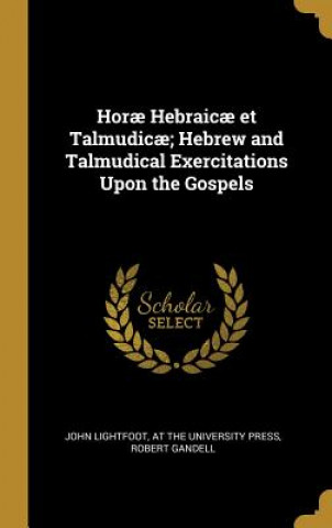Könyv Hor? Hebraic? et Talmudic?; Hebrew and Talmudical Exercitations Upon the Gospels John Lightfoot