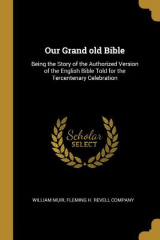 Kniha Our Grand old Bible: Being the Story of the Authorized Version of the English Bible Told for the Tercentenary Celebration William Muir