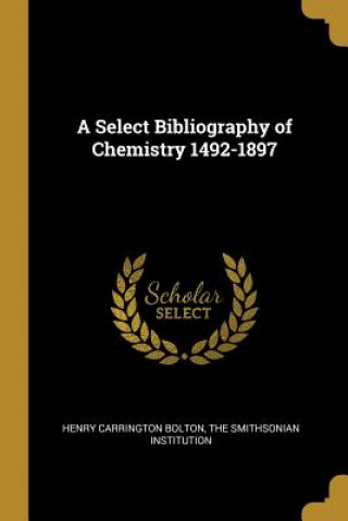 Carte A Select Bibliography of Chemistry 1492-1897 Henry Carrington Bolton