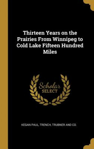 Könyv Thirteen Years on the Prairies From Winnipeg to Cold Lake Fifteen Hundred Miles Trench Trubner and Co Kegan Paul
