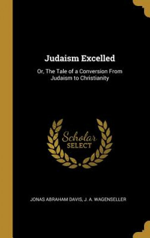 Livre Judaism Excelled: Or, The Tale of a Conversion From Judaism to Christianity Jonas Abraham Davis