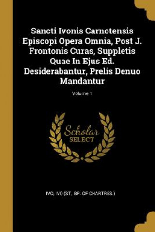Könyv Sancti Ivonis Carnotensis Episcopi Opera Omnia, Post J. Frontonis Curas, Suppletis Quae In Ejus Ed. Desiderabantur, Prelis Denuo Mandantur; Volume 1 Ivo (St