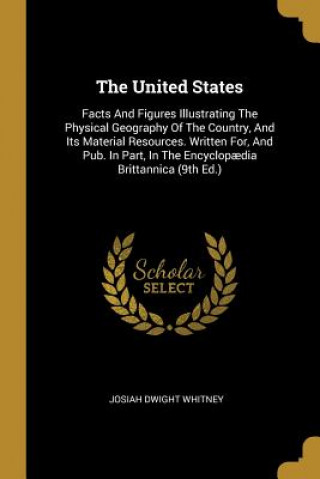 Libro The United States: Facts And Figures Illustrating The Physical Geography Of The Country, And Its Material Resources. Written For, And Pub Josiah Dwight Whitney