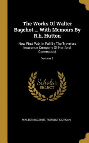 Libro The Works Of Walter Bagehot ... With Memoirs By R.h. Hutton: Now First Pub. In Full By The Travelers Insurance Company Of Hartford, Connecticut; Volum Walter Bagehot