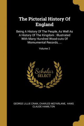 Knjiga The Pictorial History Of England: Being A History Of The People, As Well As A History Of The Kingdom: Illustrated With Many Hundred Wood-cuts Of Momum George Lillie Craik