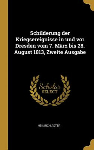 Libro Schilderung Der Kriegsereignisse in Und VOR Dresden Vom 7. März Bis 28. August 1813, Zweite Ausgabe Heinrich Aster