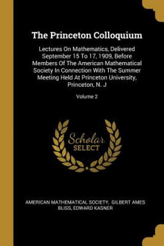 Carte The Princeton Colloquium: Lectures On Mathematics, Delivered September 15 To 17, 1909, Before Members Of The American Mathematical Society In Co American Mathematical Society