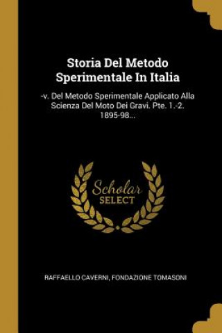 Könyv Storia Del Metodo Sperimentale In Italia: -v. Del Metodo Sperimentale Applicato Alla Scienza Del Moto Dei Gravi. Pte. 1.-2. 1895-98... Raffaello Caverni