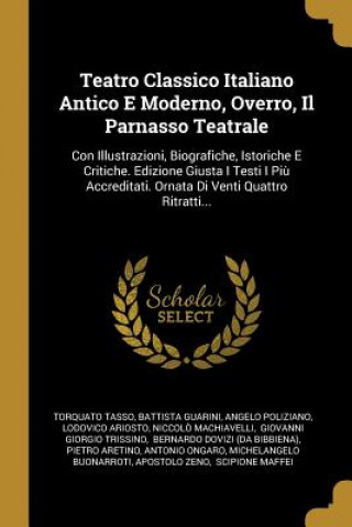 Kniha Teatro Classico Italiano Antico E Moderno, Overro, Il Parnasso Teatrale: Con Illustrazioni, Biografiche, Istoriche E Critiche. Edizione Giusta I Testi Torquato Tasso