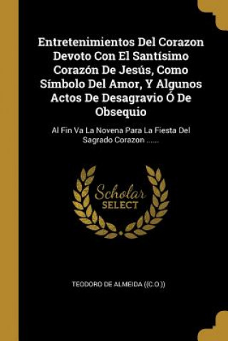 Buch Entretenimientos Del Corazon Devoto Con El Santísimo Corazón De Jesús, Como Símbolo Del Amor, Y Algunos Actos De Desagravio Ó De Obsequio: Al Fin Va L Teodoro De Almeida ((C O. ))