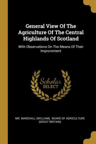 Carte General View Of The Agriculture Of The Central Highlands Of Scotland: With Observations On The Means Of Their Improvement MR Marshall (William)