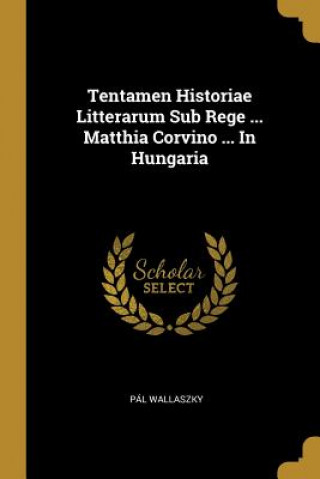 Kniha Tentamen Historiae Litterarum Sub Rege ... Matthia Corvino ... In Hungaria Pal Wallaszky