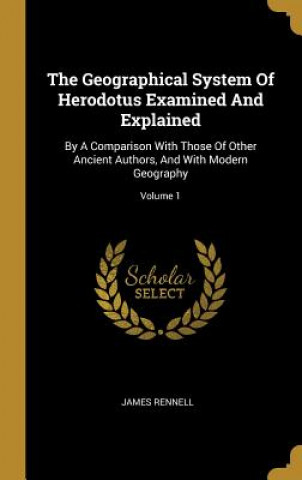 Carte The Geographical System Of Herodotus Examined And Explained: By A Comparison With Those Of Other Ancient Authors, And With Modern Geography; Volume 1 James Rennell