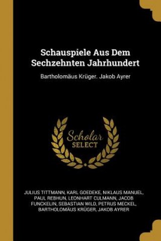 Kniha Schauspiele Aus Dem Sechzehnten Jahrhundert: Bartholomäus Krüger. Jakob Ayrer Julius Tittmann