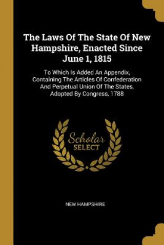 Kniha The Laws Of The State Of New Hampshire, Enacted Since June 1, 1815: To Which Is Added An Appendix, Containing The Articles Of Confederation And Perpet New Hampshire
