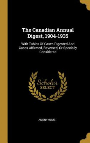 Kniha The Canadian Annual Digest, 1904-1935: With Tables Of Cases Digested And Cases Affirmed, Reversed, Or Specially Considered 