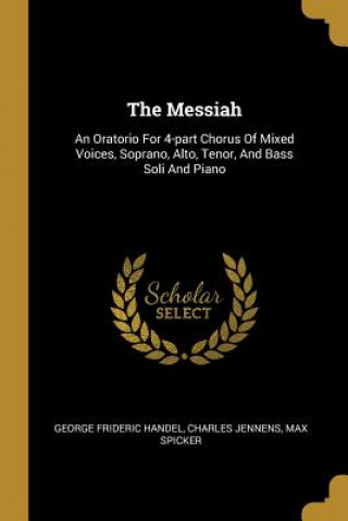 Kniha The Messiah: An Oratorio For 4-part Chorus Of Mixed Voices, Soprano, Alto, Tenor, And Bass Soli And Piano George Frideric Handel