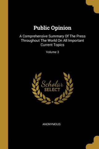 Kniha Public Opinion: A Comprehensive Summary Of The Press Throughout The World On All Important Current Topics; Volume 3 