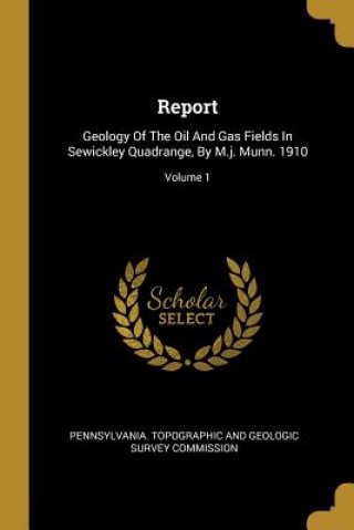 Kniha Report: Geology Of The Oil And Gas Fields In Sewickley Quadrange, By M.j. Munn. 1910; Volume 1 Pennsylvania Topographic and Geologic S.