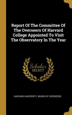 Książka Report Of The Committee Of The Overseers Of Harvard College Appointed To Visit The Observatory In The Year Harvard University Board of Overseers