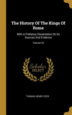 Kniha The History Of The Kings Of Rome: With A Prefatory Dissertation On Its Sources And Evidence; Volume 25 Thomas Henry Dyer