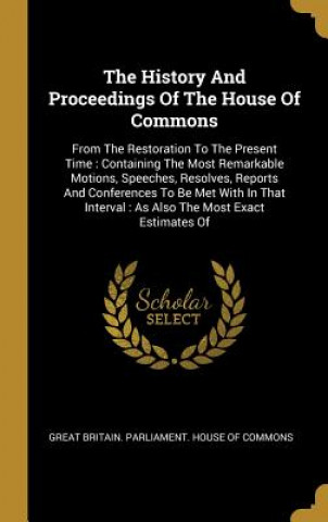 Carte The History And Proceedings Of The House Of Commons: From The Restoration To The Present Time: Containing The Most Remarkable Motions, Speeches, Resol Great Britain Parliament House Of Comm