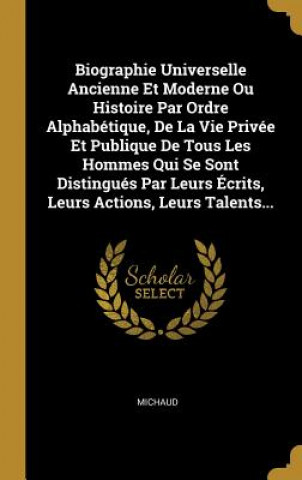 Kniha Biographie Universelle Ancienne Et Moderne Ou Histoire Par Ordre Alphabétique, De La Vie Privée Et Publique De Tous Les Hommes Qui Se Sont Distingués Michaud