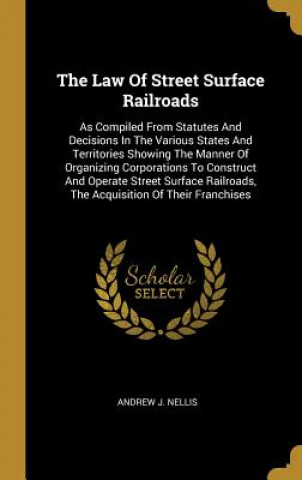 Knjiga The Law Of Street Surface Railroads: As Compiled From Statutes And Decisions In The Various States And Territories Showing The Manner Of Organizing Co Andrew J. Nellis