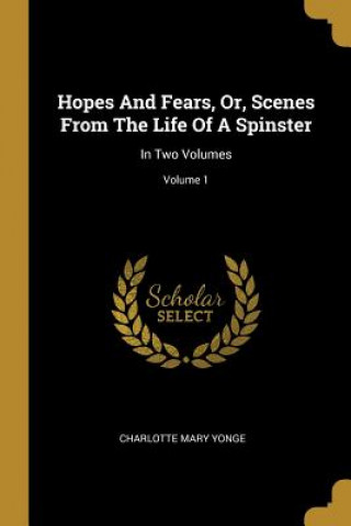 Книга Hopes And Fears, Or, Scenes From The Life Of A Spinster: In Two Volumes; Volume 1 Charlotte Mary Yonge