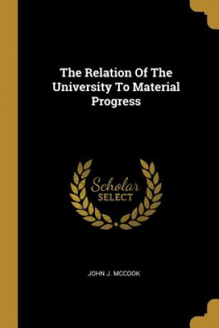 Kniha The Relation Of The University To Material Progress John J. McCook