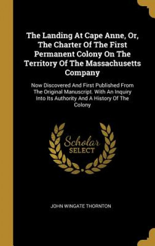 Livre The Landing At Cape Anne, Or, The Charter Of The First Permanent Colony On The Territory Of The Massachusetts Company: Now Discovered And First Publis John Wingate Thornton