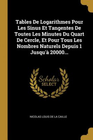 Libro Tables De Logarithmes Pour Les Sinus Et Tangentes De Toutes Les Minutes Du Quart De Cercle, Et Pour Tous Les Nombres Naturels Depuis 1 Jusqu'? 20000.. Nicolas Louis De La Caille