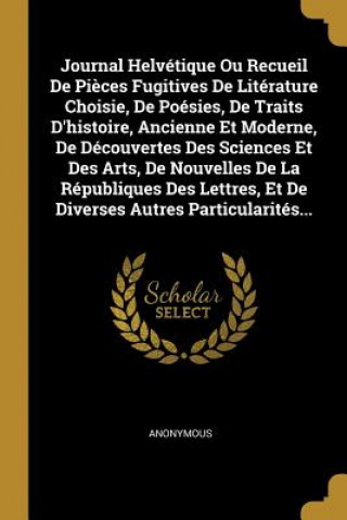 Kniha Journal Helvétique Ou Recueil De Pi?ces Fugitives De Litérature Choisie, De Poésies, De Traits D'histoire, Ancienne Et Moderne, De Découvertes Des Sci 