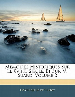 Kniha Mémoires Historiques Sur Le Xviiie. Si?cle, Et Sur M. Suard, Volume 2 Dominique-Joseph Garat