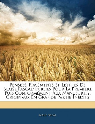 Kniha Pensées, Fragments Et Lettres De Blaise Pascal: Publiés Pour La Premi?re Fois Conformément Aux Manuscrits, Originaux En Grande Partie Inédits Blaise Pascal