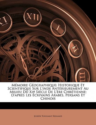 Könyv Mémoire Géographique: Historique Et Scientifique Sur L'inde Antérieurement Au Milieu Du Xi# Si?cle De L'?re Chrétienne; D'apr?s Les Écrivains Arabes, Joseph Toussaint Reinaud