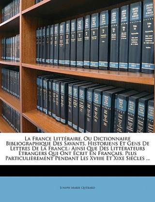 Carte La France Littéraire, Ou Dictionnaire Bibliographique Des Savants, Historiens Et Gens De Lettres De La France,: Ainsi Que Des Littérateurs Étrangers Q Joseph Marie Quérard