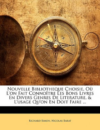 Книга Nouvelle Bibliotheque Choisie, O? L'on Fait Connoître Les Bons Livres En Divers Genres De Literature, & L'usage Qu'on En Doit Faire ... Richard Simon