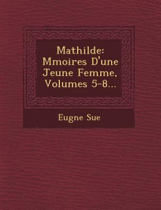 Kniha Mathilde: M Moires D'Une Jeune Femme, Volumes 5-8... Eugene Sue